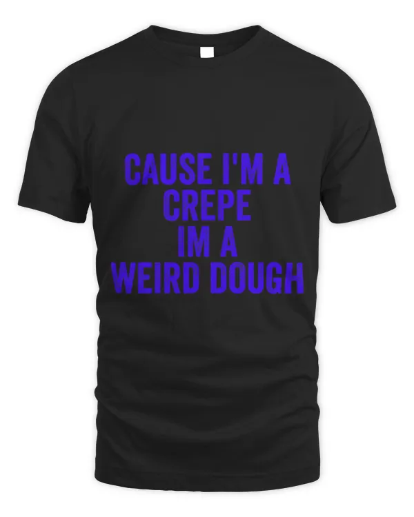 Cause Im A Crepe Im A Weird Dough Apparel