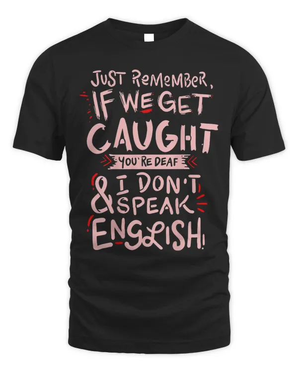 Just remember if we get caught meaning T Shirt