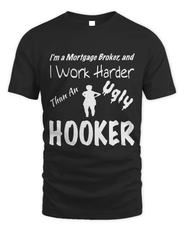 Mortgage Broker I Work Harder Than An Ugly Hooker Funny Tee