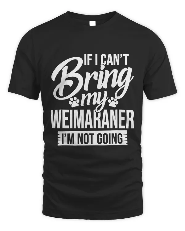 If I Can't Bring My Weimaraner - Weimaraner Lover Shirt Gift
