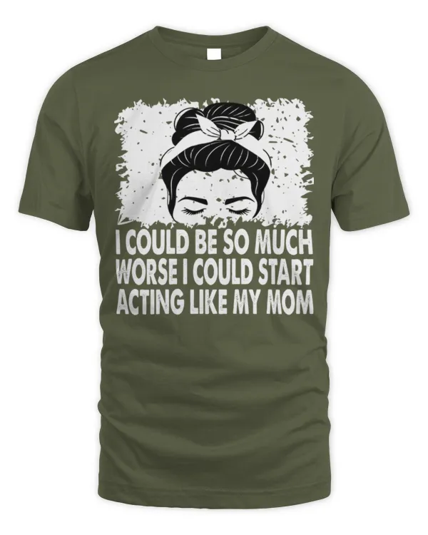 I Could Be So Much Worse I Could Start Acting Like My Mom Long Sleeve T-Shirt - Unisex Standard T-Shirt Unisex Standard T-Shirt