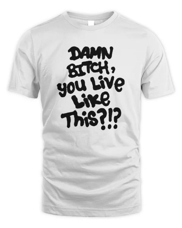 Damn Bitch You Live Like This TShirt