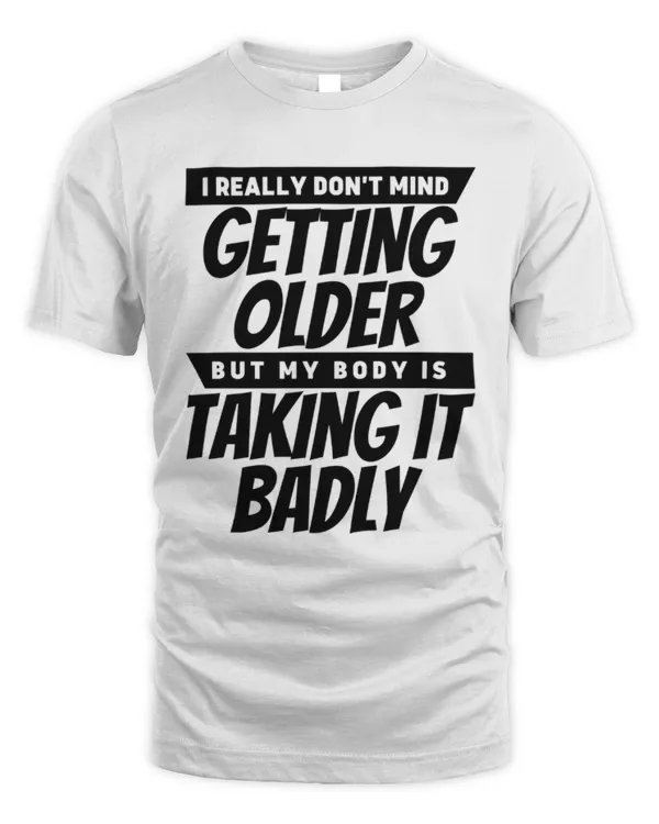 I Really Don't Mind Getting Older But My Body Is Taking It Badly Funny Sarcastic T-Shirt, Getting Old Shirts, Funny Birthday Gift