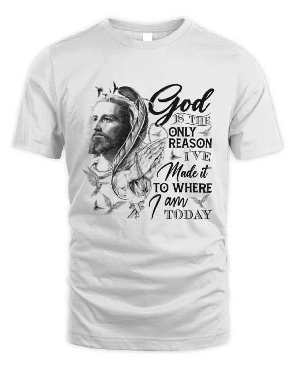 GOD IS THE ONLY REASON I'VE MADE IT TO WHERE I AM TODAY T-SHIRT