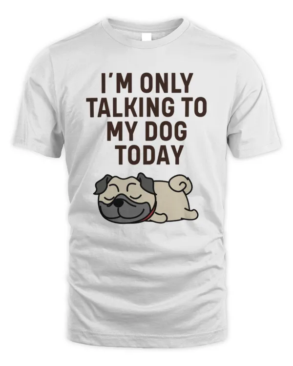 Pug I'm Only Talking To My Dog Today
