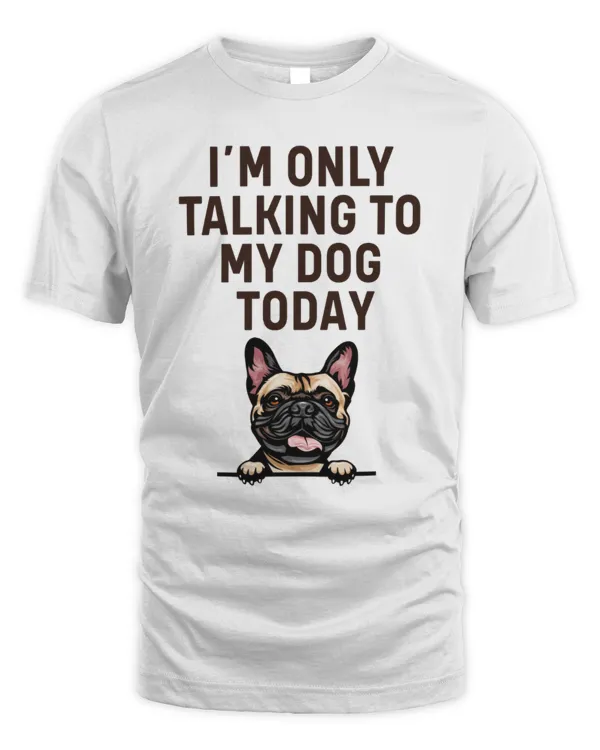 French Bulldog I'm Only Talking To My Dog Today