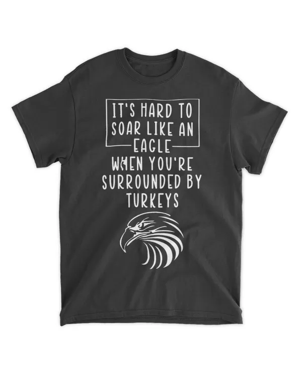 Its Hard To Soar Like An Eagle When Surrounded By Turkeys
