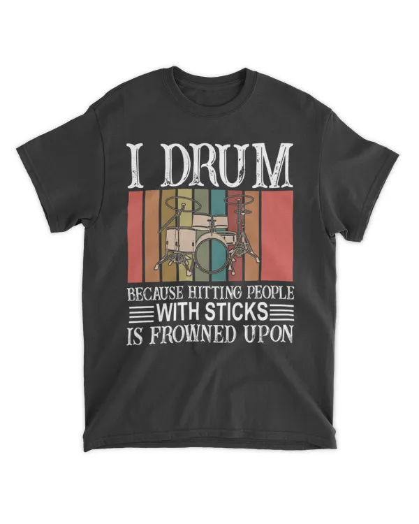 I DRUM, BECAUSE HITTING PEOPLE WITH STICKS IS FROWNED UPON