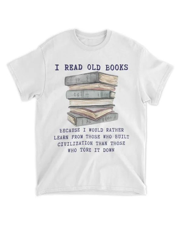I READ OLD BOOKS...because I would rather learn from those who built civilization than those who tore it down.