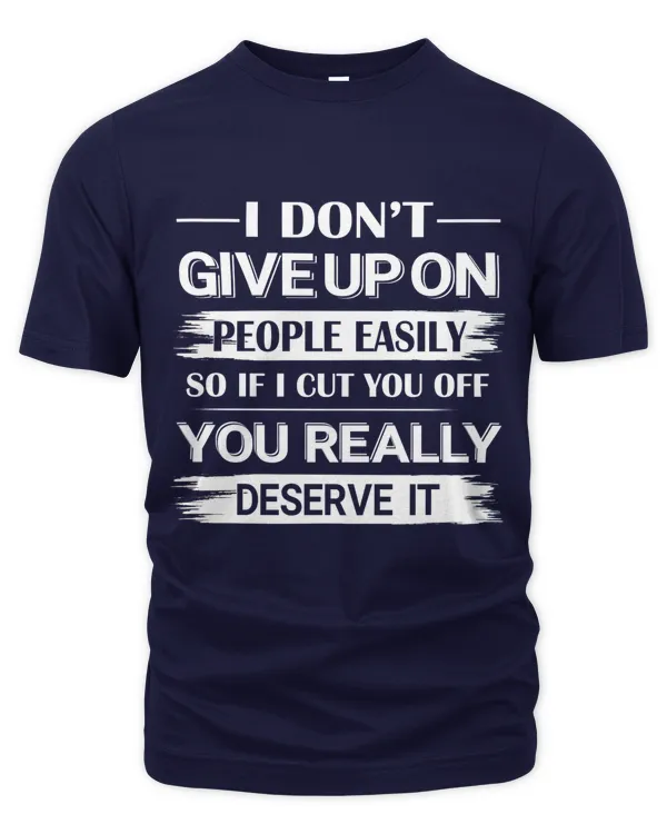 I dont give up on people easily, so if i cut  you off, you really deserve it