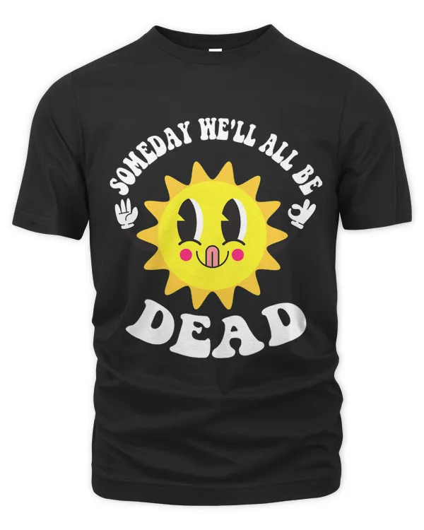 Someday Well All Be Dead Existential Dread Funny Sun