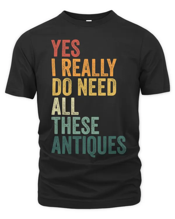 Yes I Really Do Need All Those Antiques Antiquing Collector