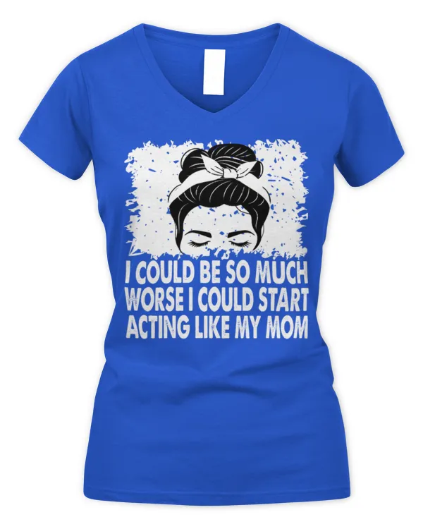 I Could Be So Much Worse I Could Start Acting Like My Mom Long Sleeve T-Shirt - Women's V-Neck T-Shirt Women's V-Neck T-Shirt