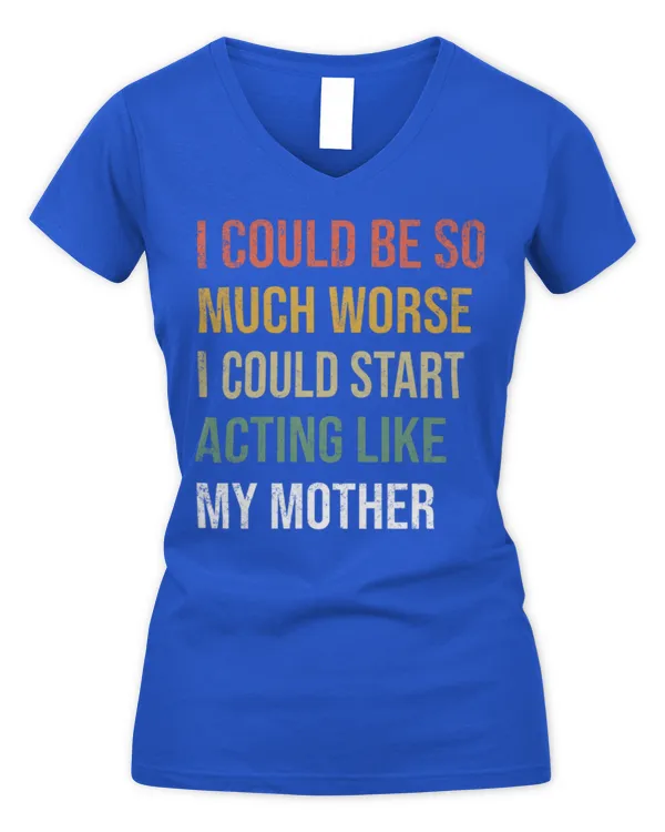 I Could Be So Much Worse I Could Start Acting Like My Mother Long Sleeve T-Shirt - Women's V-Neck T-Shirt Women's V-Neck T-Shirt