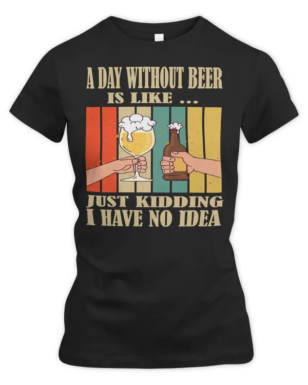 Beer Drinking A Day Without Is Like Just Kidding I Have No Idea 137 Drink Alcohol