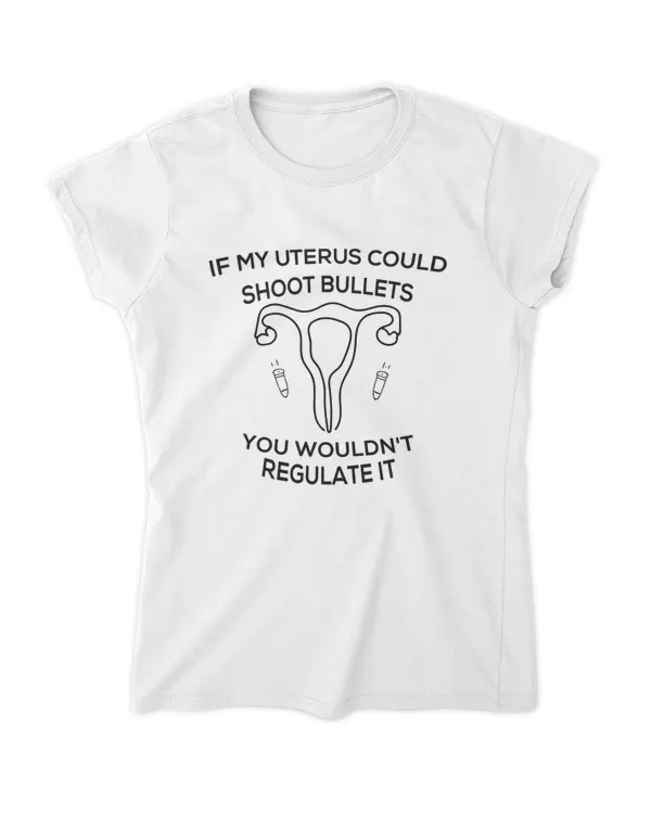If My Uterus Could Shoot Bullets You Wouldn't Regulate It T-Shirt
