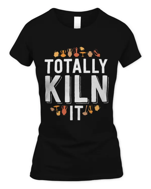 Totally Kiln It Funny Pottery Shirt Gift Ceramics Artist