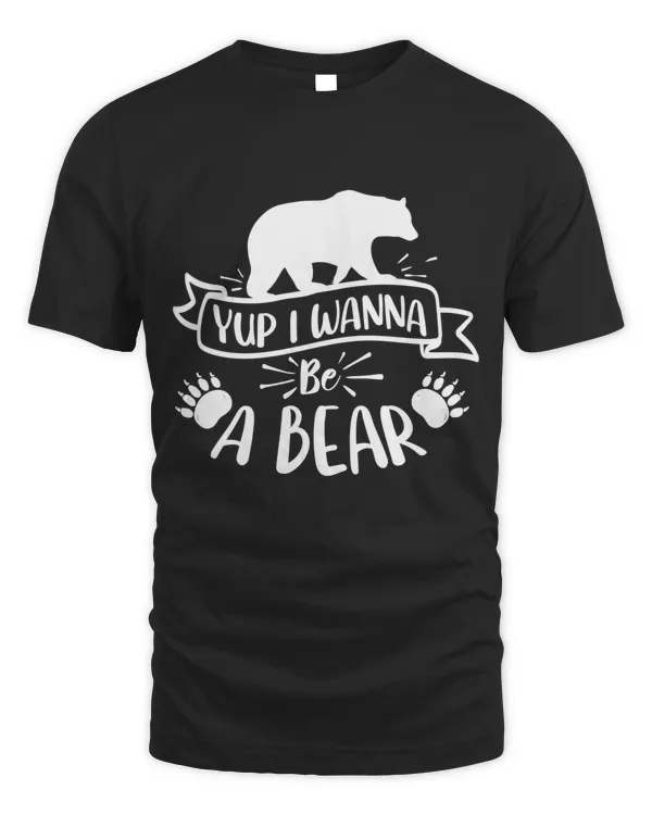 Yup i wanna be a bear