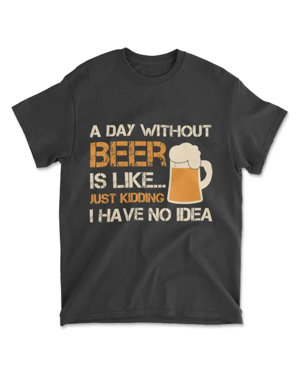 A Day Without Beer Is Like Just Kidding I Have No Idea Tee T-Shirt
