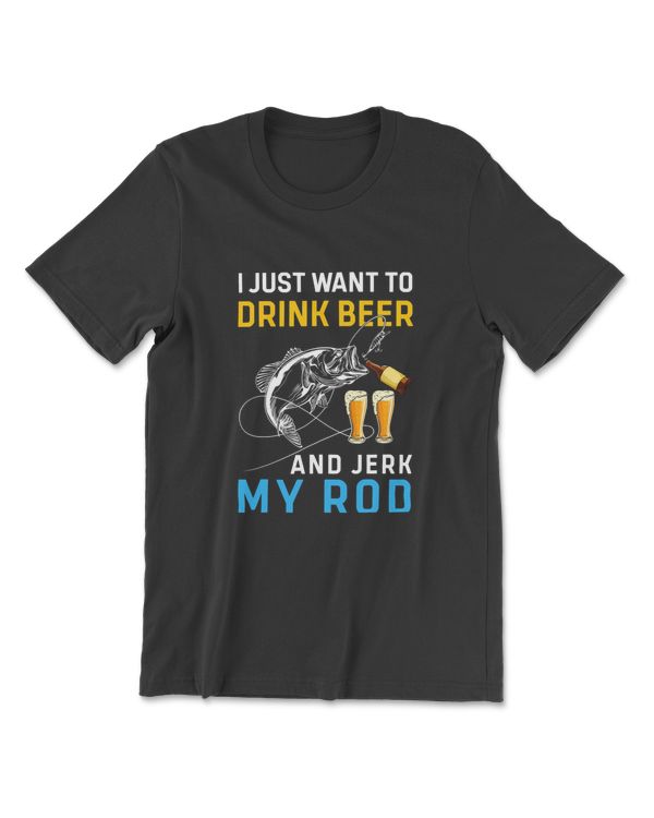 I Just Want To Drink Beer And Jerk My Rod T-Shirt
