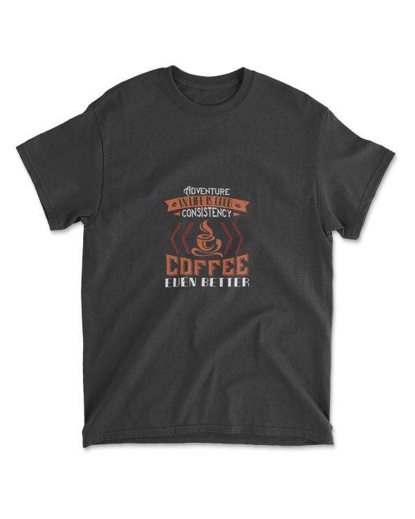 Adventure In Life Is Good Consistency In Coffee Even Better Coffee T-Shirt