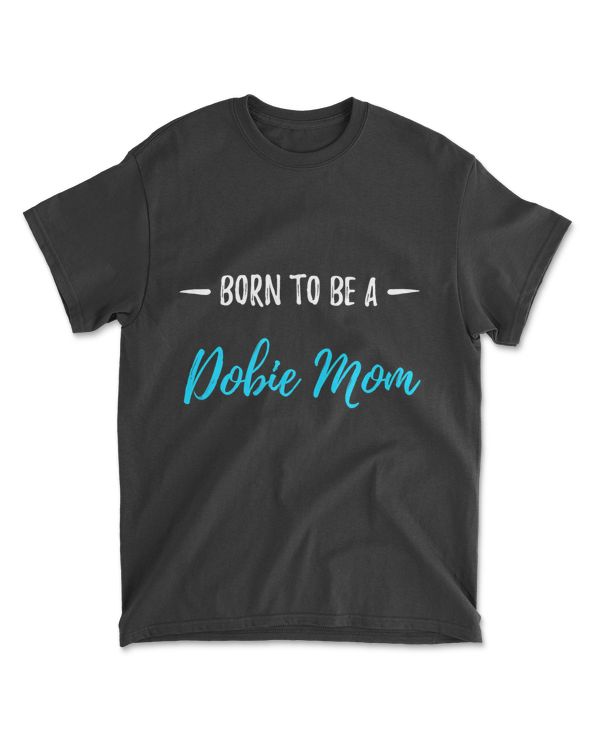 Born To Be A Dobie Mom T-Shirt Funny Doberman Gift Shirt T-Shirt