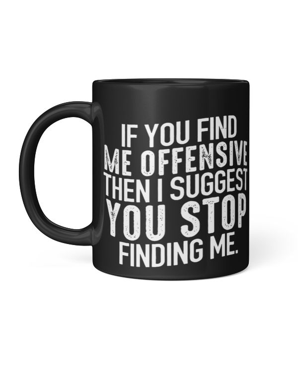 If you find me offensive Then I suggest