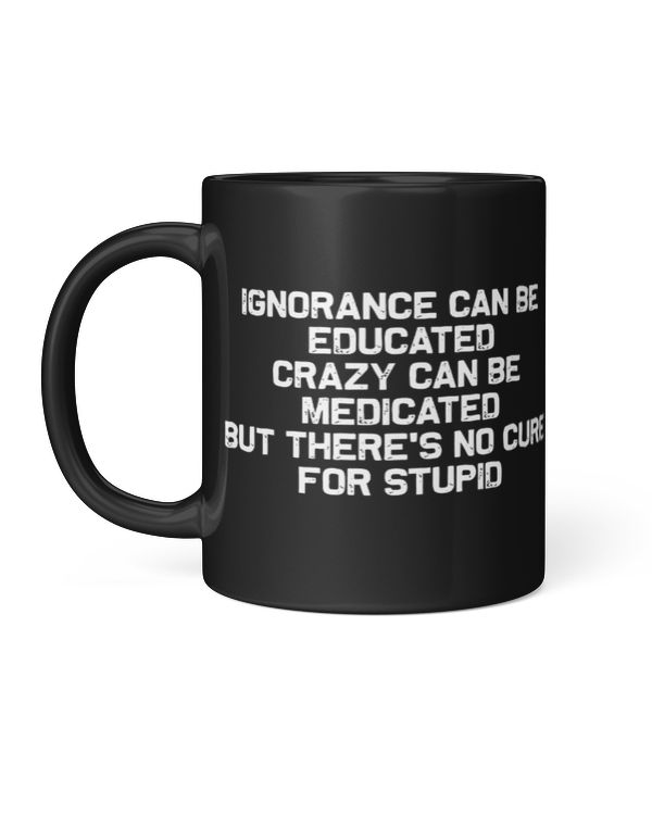 Ignorance can be educated crazy can be medicated