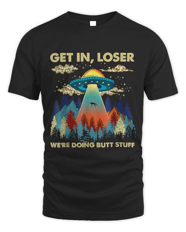 Get In Loser Alien, Funny We're Doing Butt Stuff T-Shirt