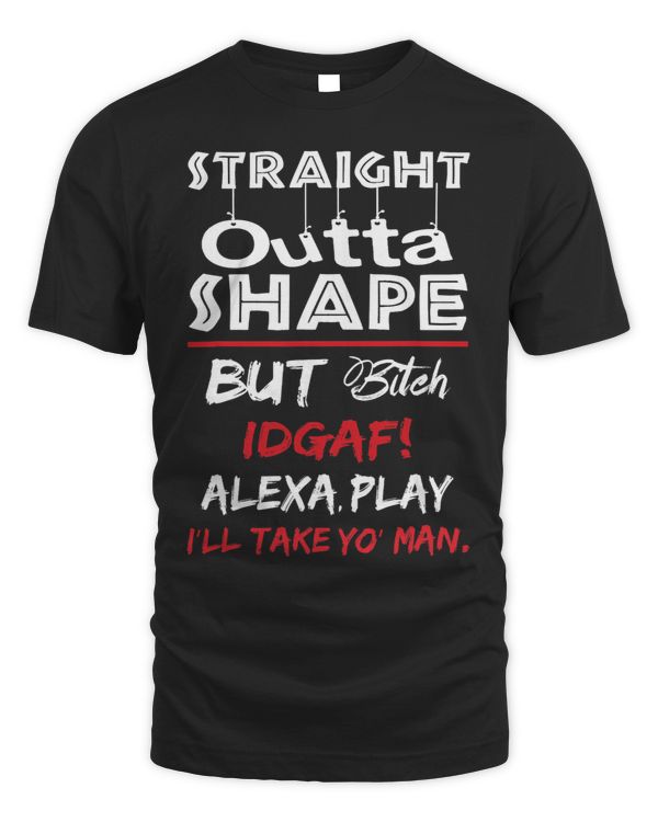 Straight Outta Shape But Bitch Idgaf Ill Take Yo Man
