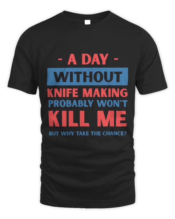A Day Without Knife Making Wont Kill Me Funny Bladesmith