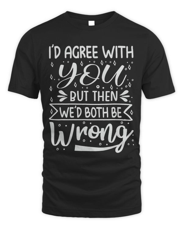 Id Agree With You 2But Then Wed Both Be Wrong