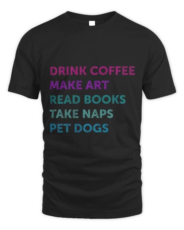 Drink Coffee Make Art Read Books Take Naps Pet Dogs T Shirt