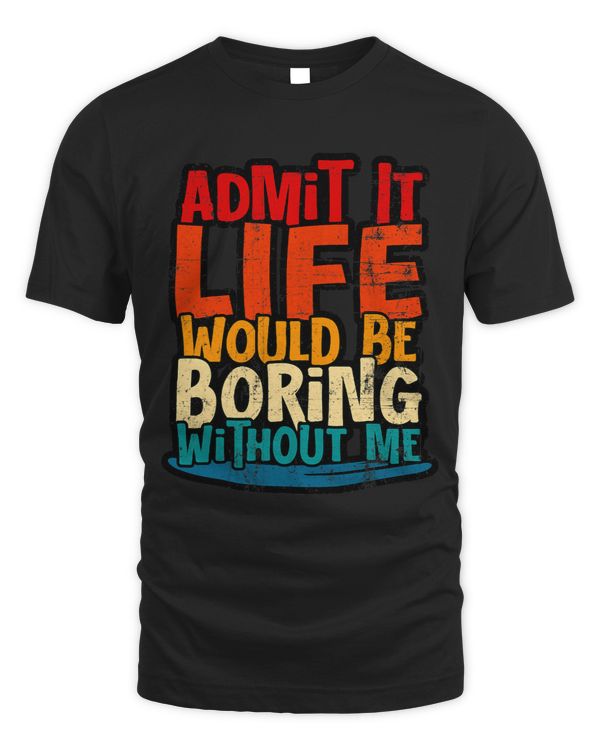 Admit It Life Would Be Boring Without Me Funny Quote