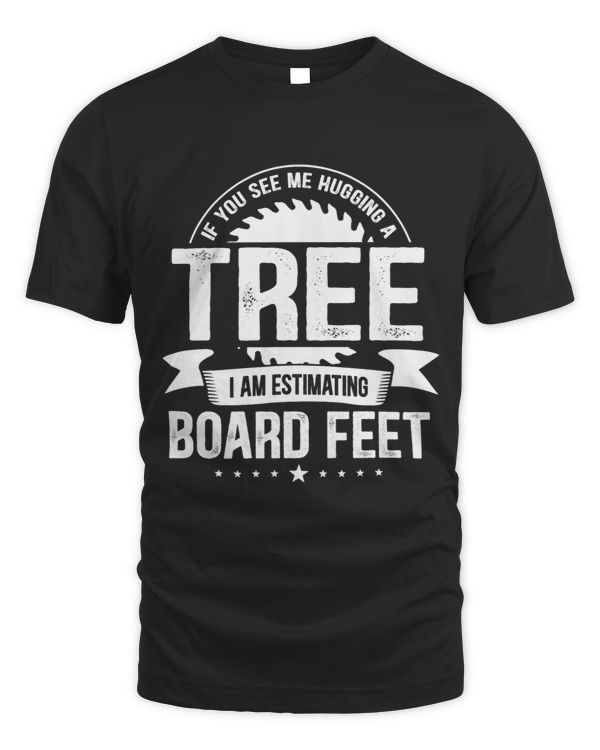 If You See Me Hugging A Tree I Am Estimating Board Feet