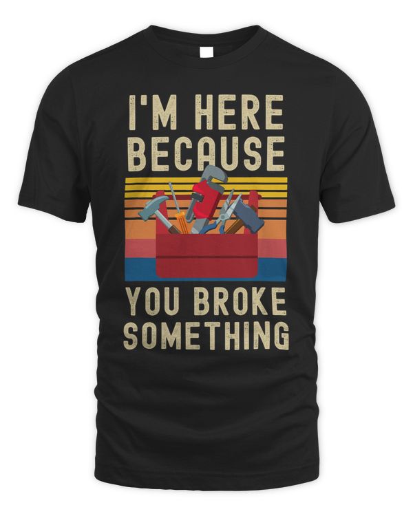 I Am Here Because You Broke Something Funny Engineer