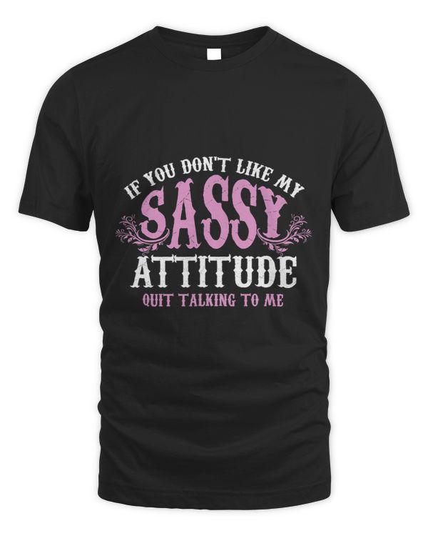If you dont like my sassy attitude quit talking to me shirt