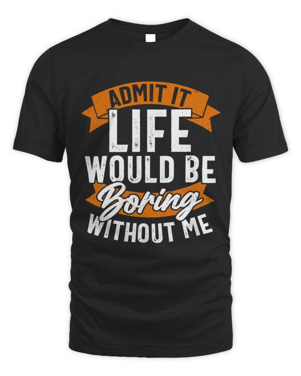 Admit It Life Would Be Boring Without Me Funny Quote