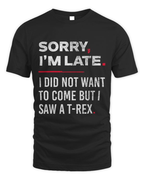 Sorry I’m Late I Did Not Want To Come But I Saw A TRex