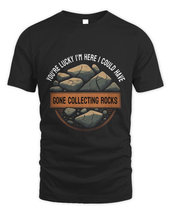 Youre Lucky Im Here I Could Have Gone Collecting Rocks