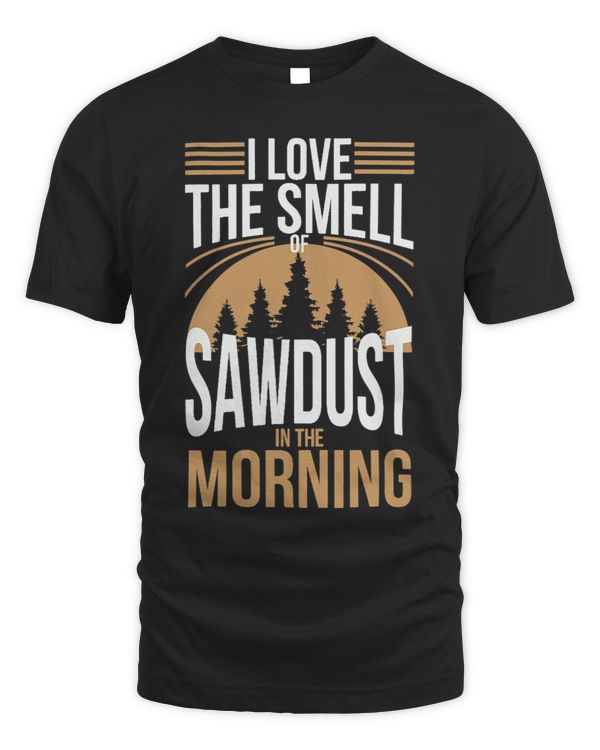 I Love the Smell of Sawdust in the Morning Wood Working Men
