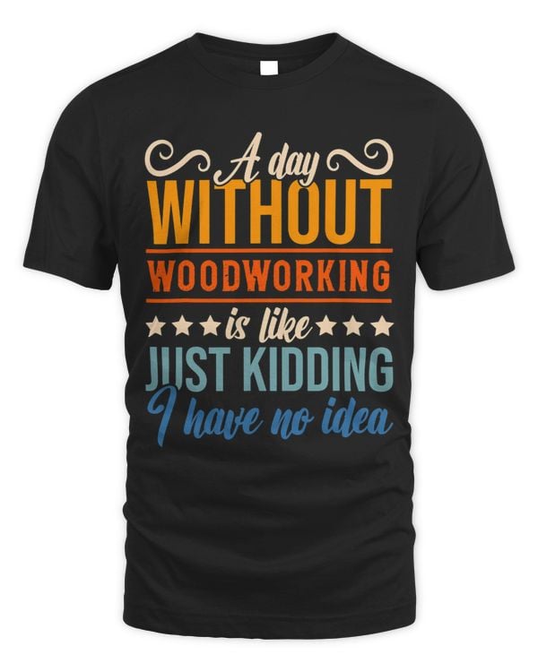 I Have No Idea A Day Without Woodworking Funny Apparel