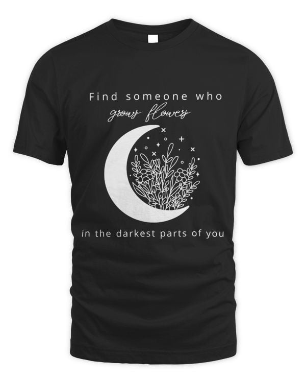Find someone who grows flowers in the darkest parts of you