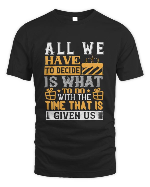 All We Have To Decide Is What To Do With The Time That Is Given Us Birthday Shirt, Birthday Gift, Best Friend Birthday Gift