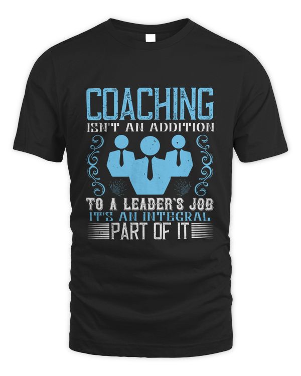 Coaching Isn't An Addition To A Leader's Job, It's An Integral Part Of It, Coach Shirt, Coach Gift, Coach T Shirt, Coach Tshirt, Coach Tee, Coach T-shirt
