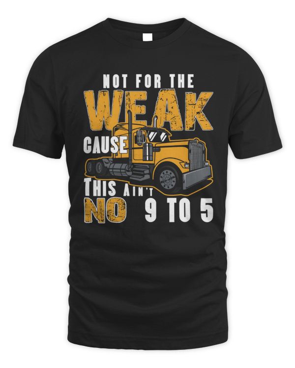 Not For The Weak Cause This Ain't No 9 To 5 T-Shirt, Trucking Shirt, Truck Lover Gift, Truck Driver Shirt