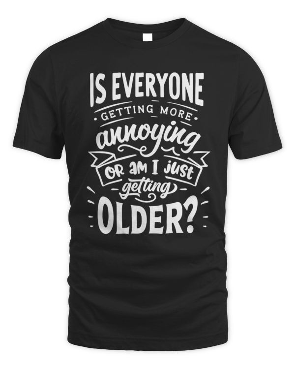 Is Everyone Getting More Annoying Or Am I Just Getting Older T-Shirt, Dad Birthday Tee, Grandpa Birthday Gift, Husband Birthday Tee