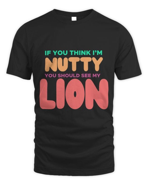 Lion Pet for LION Lovers Tee IF YOU THINK IM NUTTYMy LION