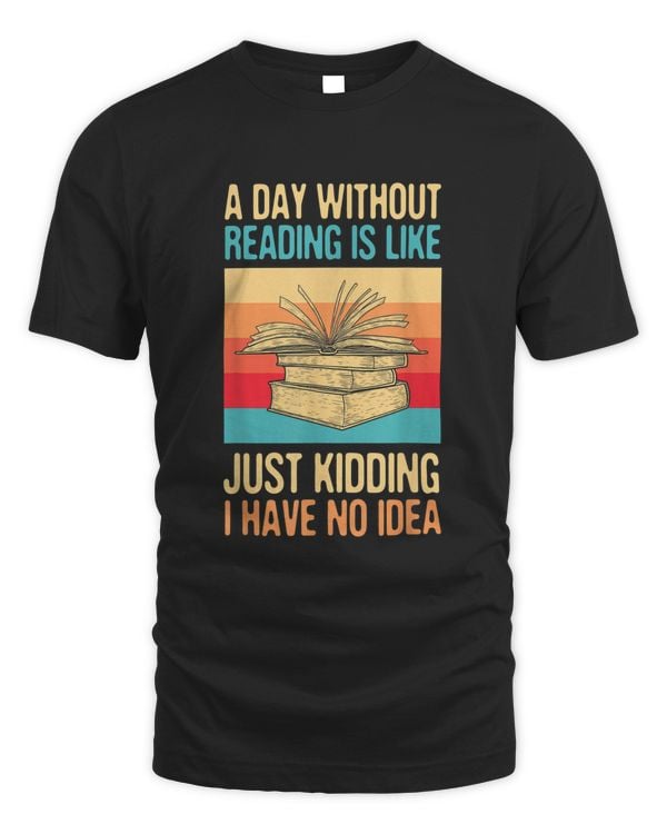 A Day Without Reading Is Like Just Kidding I Have No Idea T-shirt