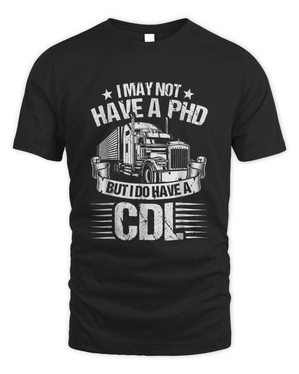 Funny Trucker I May Not Have A Phd Apparel But Do Have A Cdl T-shirt
